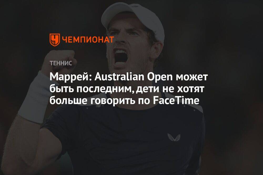 Маррей: Australian Open может быть последним, дети больше не хотят говорить по FaceTime