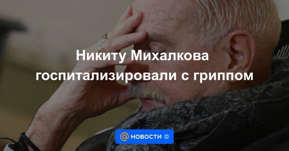 Никиту Михалкова госпитализировали с гриппом