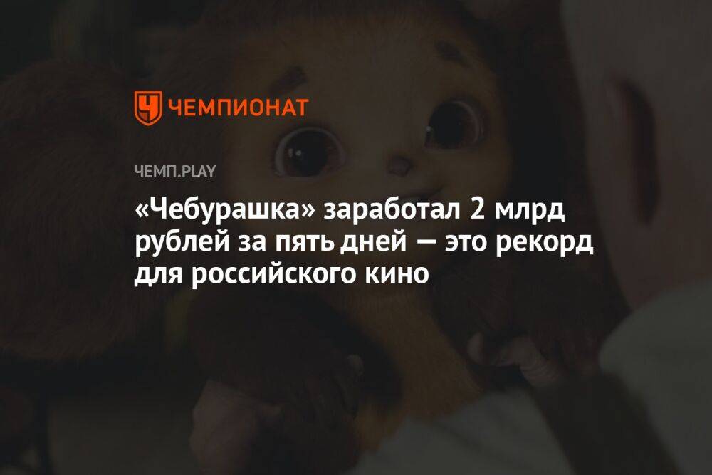 «Чебурашка» заработал 2 млрд рублей за пять дней — это рекорд для российского кино