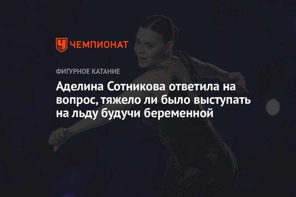 Аделина Сотникова ответила на вопрос, тяжело ли было выступать на льду будучи беременной