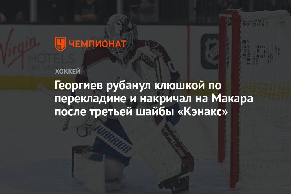Георгиев ударил клюшкой по перекладине и накричал на Макара после третьей шайбы «Кэнакс»