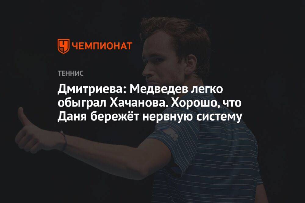 Дмитриева: Медведев легко обыграл Хачанова. Хорошо, что Даня бережёт нервную систему