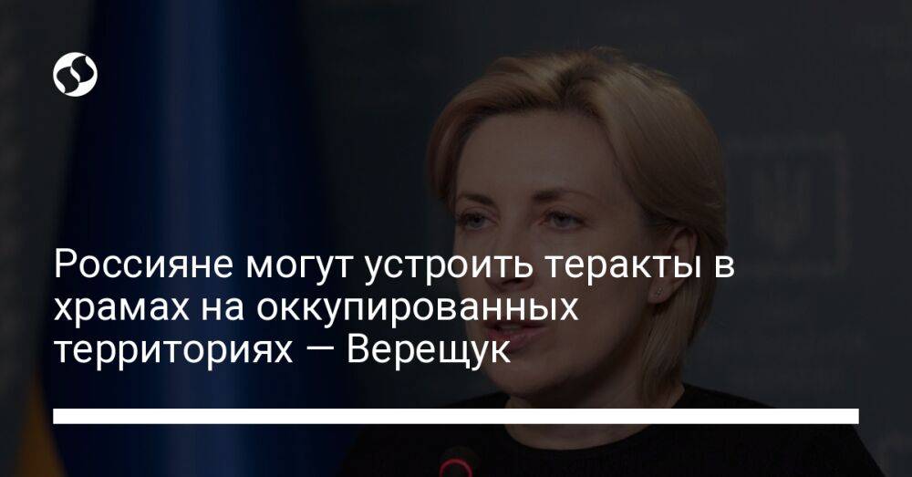 Россияне могут устроить теракты в храмах на оккупированных территориях — Верещук