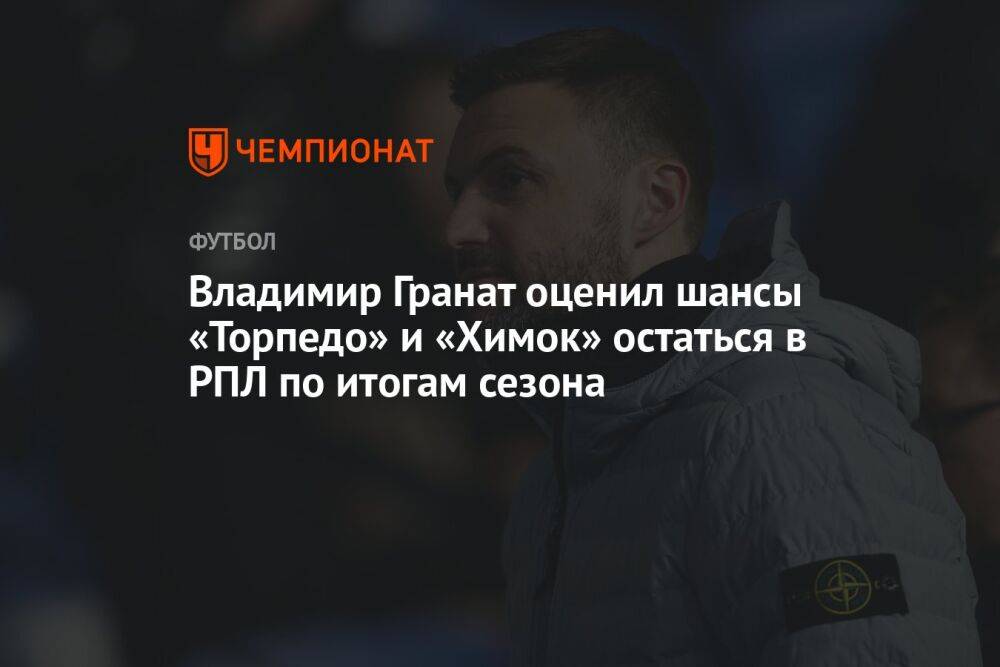 Владимир Гранат оценил шансы «Торпедо» и «Химок» остаться в РПЛ по итогам сезона