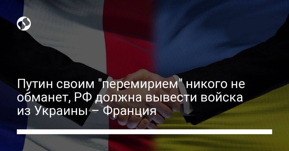 Путин своим "перемирием" никого не обманет, РФ должна вывести войска из Украины – Франция