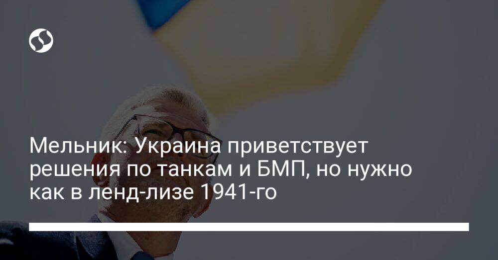 Мельник: Украина приветствует решения по танкам и БМП, но нужно как в ленд-лизе 1941-го