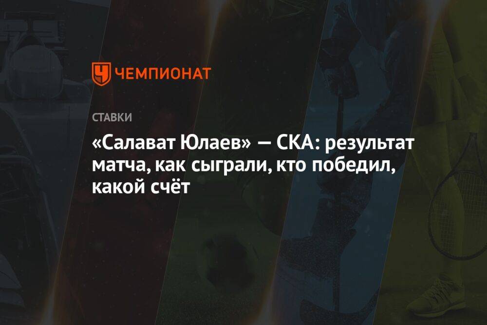 «Салават Юлаев» — СКА: результат матча, как сыграли, кто победил, какой счёт