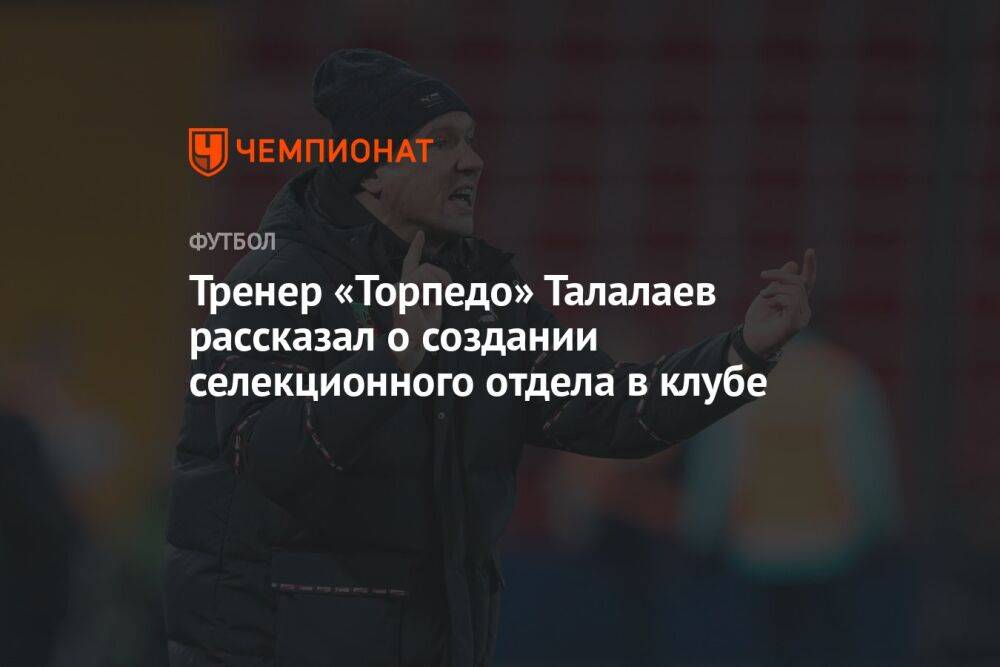 Тренер «Торпедо» Талалаев рассказал о создании селекционного отдела в клубе