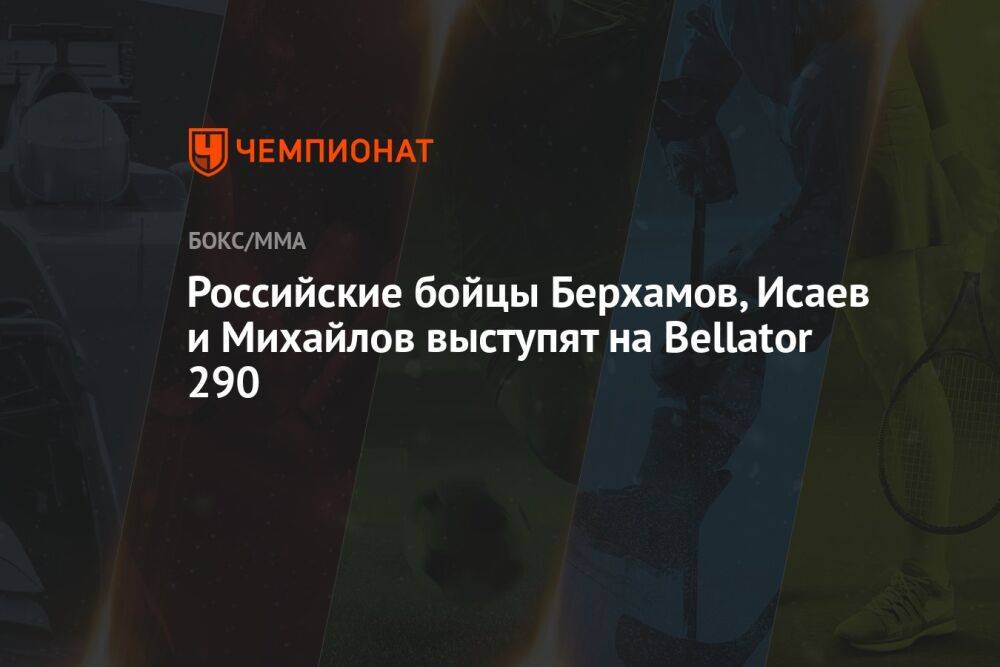 Российские бойцы Берхамов, Исаев и Михайлов выступят на Bellator 290