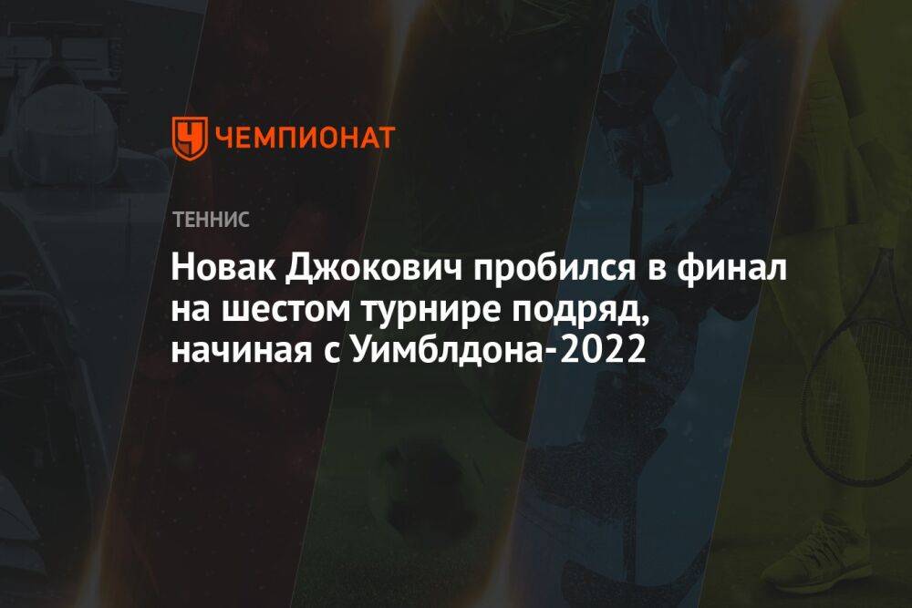 Новак Джокович пробился в финал на шестом турнире подряд, начиная с Уимблдона-2022