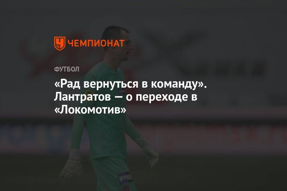 «Рад вернуться в команду». Лантратов — о переходе в «Локомотив»