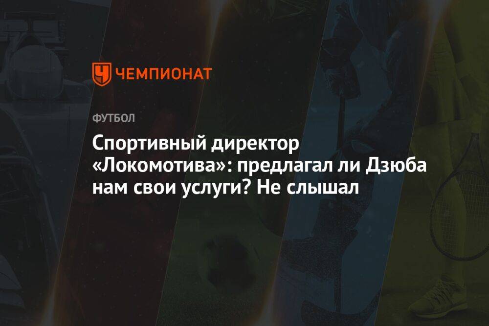 Спортивный директор «Локомотива»: предлагал ли Дзюба нам свои услуги? Не слышал