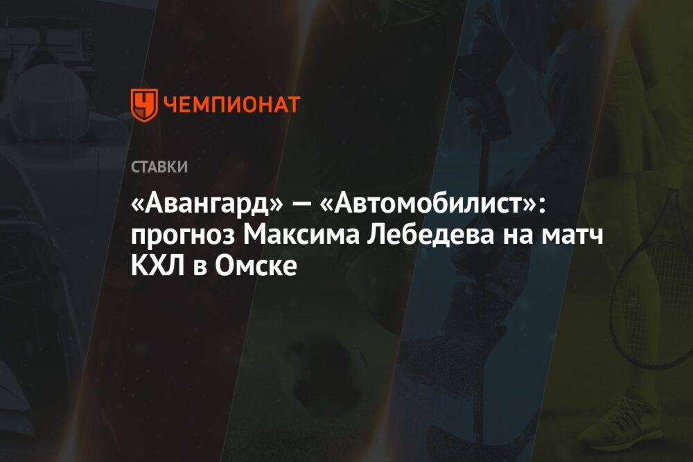 «Авангард» — «Автомобилист»: прогноз Максима Лебедева на матч КХЛ в Омске