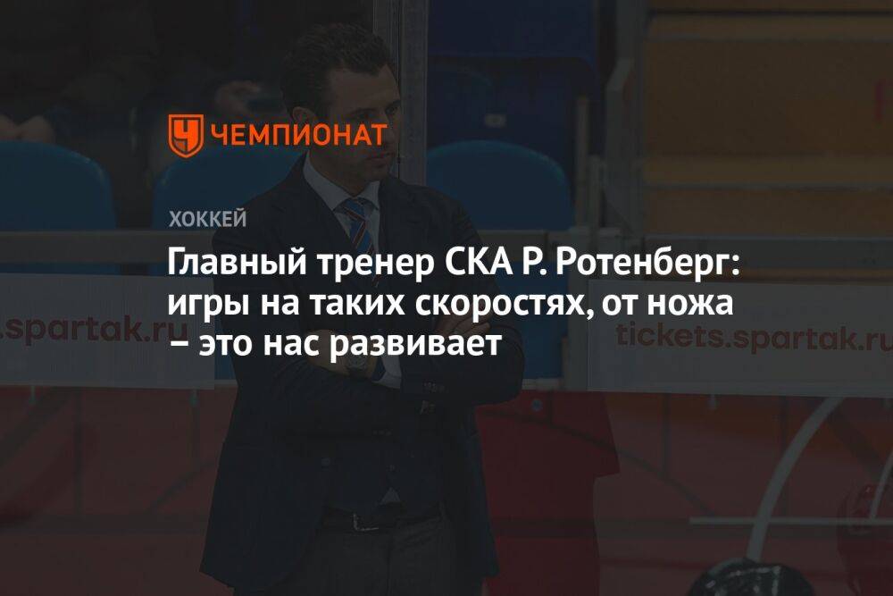 Главный тренер СКА Р. Ротенберг: игры на таких скоростях, от ножа — это нас развивает