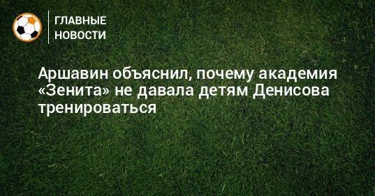 Аршавин объяснил, почему академия «Зенита» не давала детям Денисова тренироваться