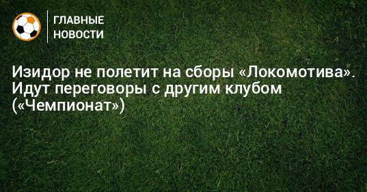 Изидор не полетит на сборы «Локомотива». Идут переговоры с другим клубом («Чемпионат»)