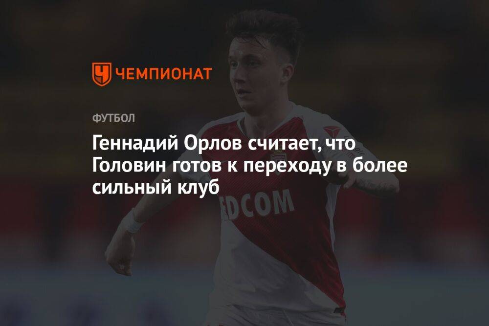 Геннадий Орлов считает, что Головин готов к переходу в более сильный клуб