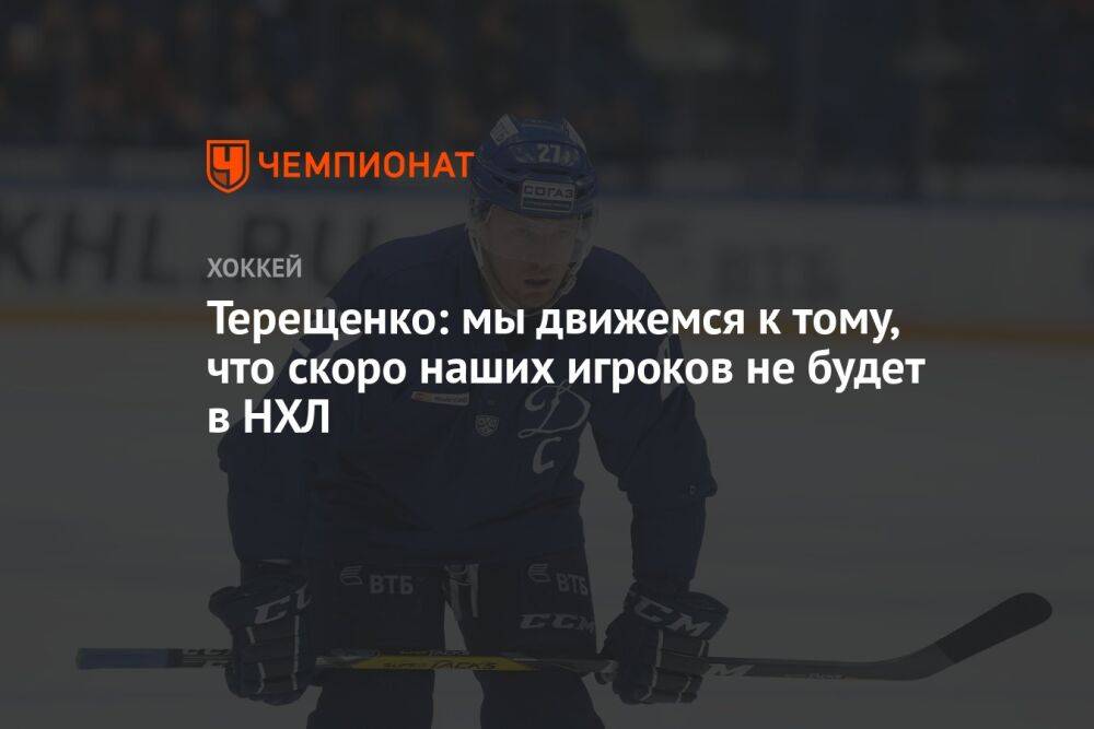 Терещенко: мы движемся к тому, что скоро наших игроков не будет в НХЛ