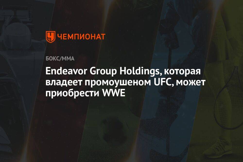 Endeavor Group Holdings, которая владеет промоушеном UFC, может приобрести WWE