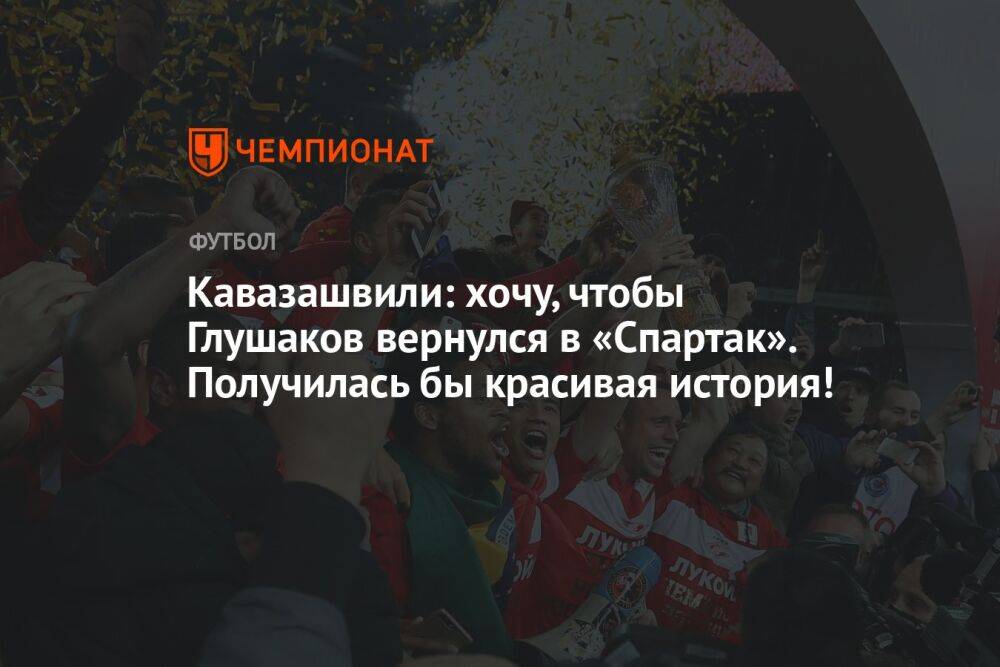 Кавазашвили: хочу, чтобы Глушаков вернулся в «Спартак». Получилась бы красивая история!
