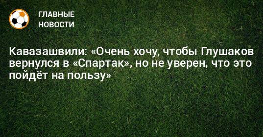 Кавазашвили: «Очень хочу, чтобы Глушаков вернулся в «Спартак», но не уверен, что это пойдeт на пользу»
