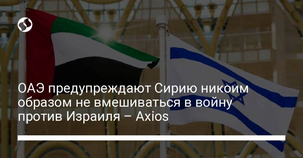 ОАЭ предупреждают Сирию никоим образом не вмешиваться в войну против Израиля – Axios