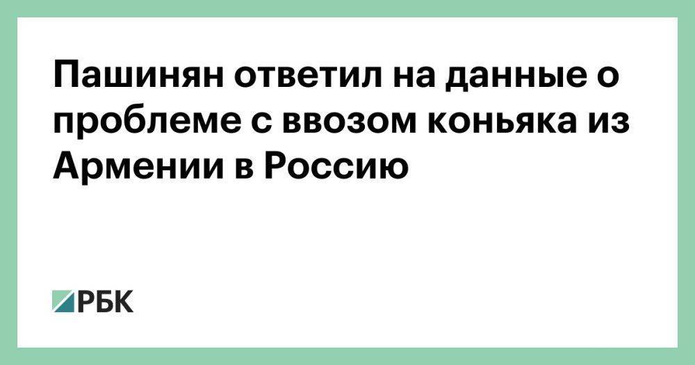 Пашинян ответил на данные о проблеме с ввозом коньяка из Армении в Россию