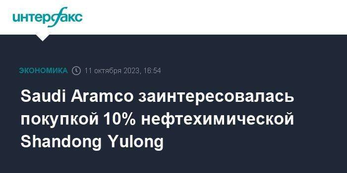 Saudi Aramco заинтересовалась покупкой 10% нефтехимической Shandong Yulong
