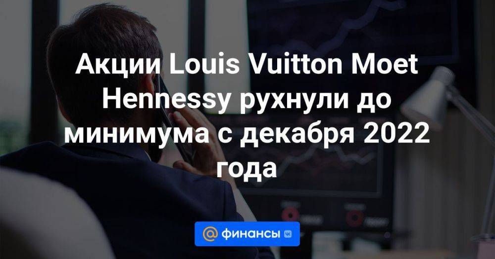 Акции Louis Vuitton Moet Hennessy рухнули до минимума с декабря 2022 года