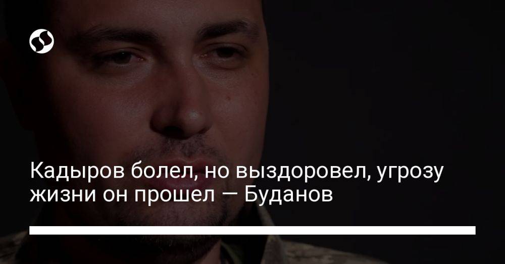 Кадыров болел, но выздоровел, угрозу жизни он прошел — Буданов