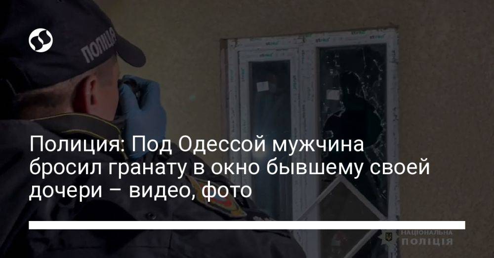 Полиция: Под Одессой мужчина бросил гранату в окно бывшему своей дочери – видео, фото