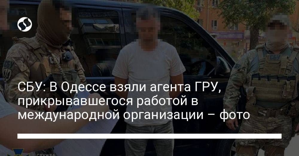 СБУ: В Одессе взяли агента ГРУ, прикрывавшегося работой в международной организации – фото