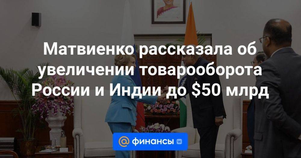 Матвиенко рассказала об увеличении товарооборота России и Индии до $50 млрд