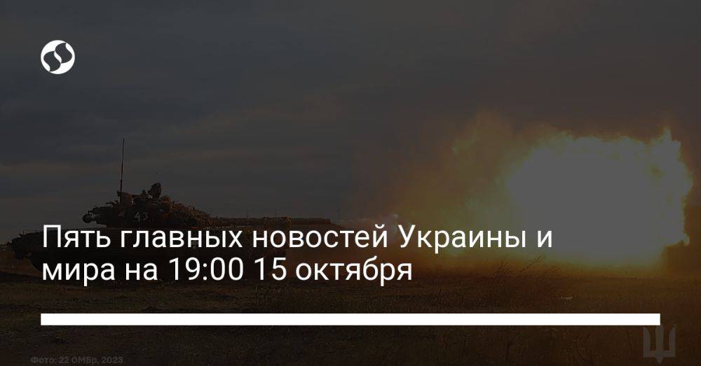 Пять главных новостей Украины и мира на 19:00 15 октября