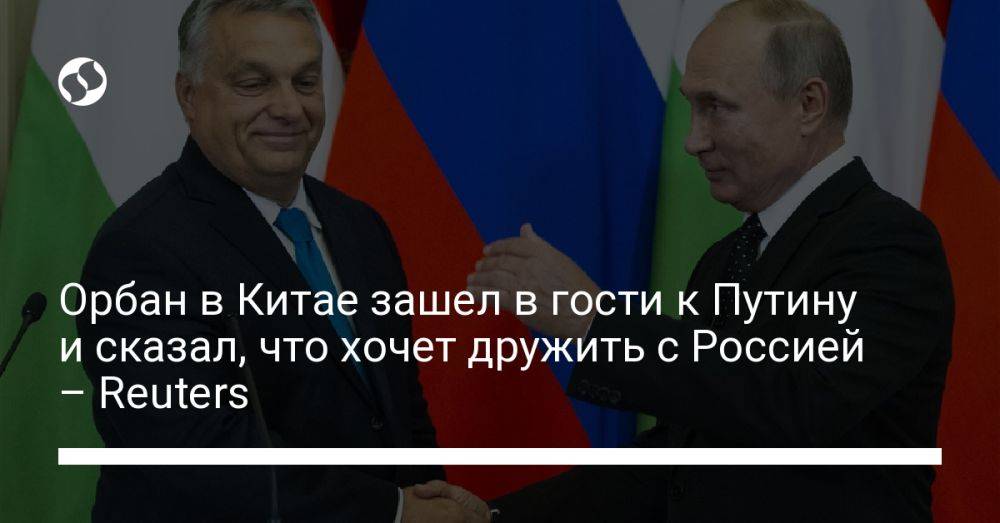 Орбан в Китае зашел в гости к Путину и сказал, что хочет дружить с Россией – Reuters