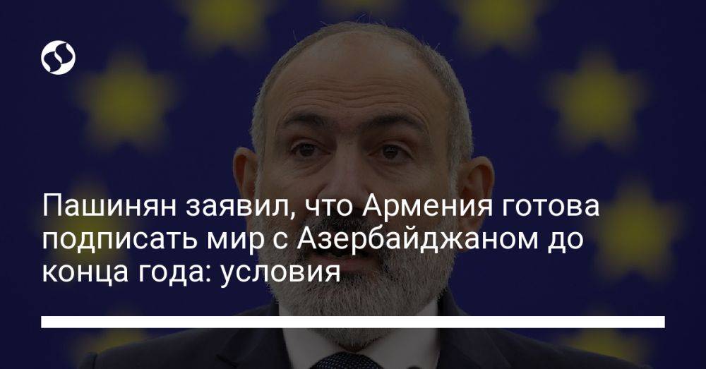 Пашинян заявил, что Армения готова подписать мир с Азербайджаном до конца года: условия