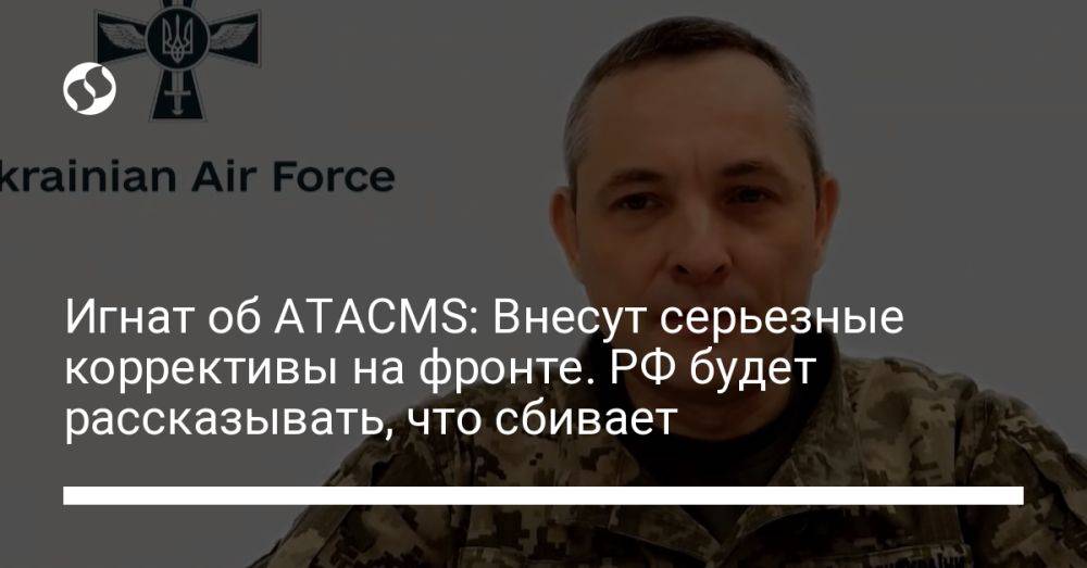 Игнат об ATACMS: Внесут серьезные коррективы на фронте. РФ будет рассказывать, что сбивает