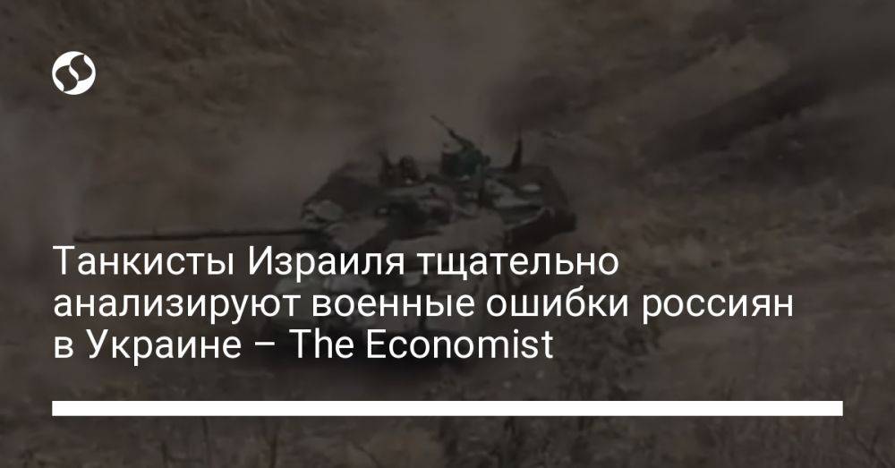 Танкисты Израиля тщательно анализируют военные ошибки россиян в Украине – The Economist