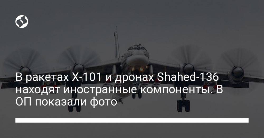 В ракетах Х-101 и дронах Shahed-136 находят иностранные компоненты. В ОП показали фото