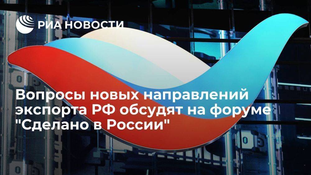 Вопросы новых направлений экспорта РФ обсудят на форуме "Сделано в России"