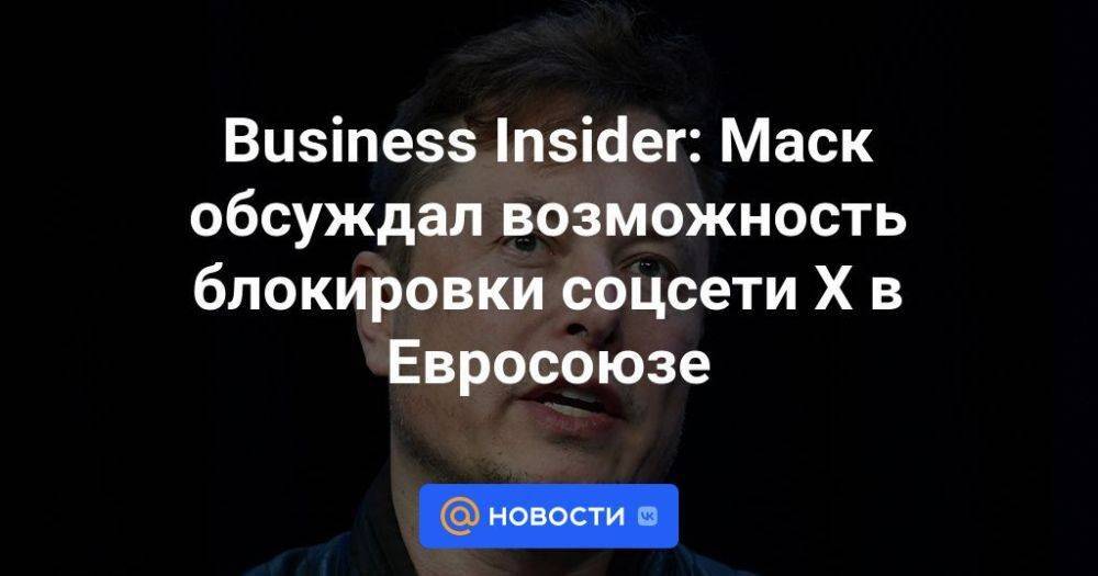 Business Insider: Маск обсуждал возможность блокировки соцсети X в Евросоюзе