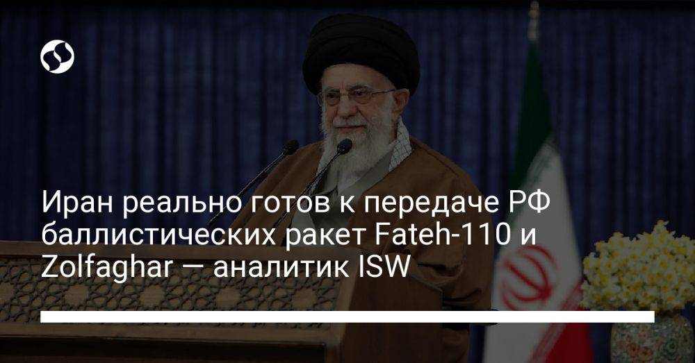 Иран реально готов к передаче РФ баллистических ракет Fateh-110 и Zolfaghar — аналитик ISW