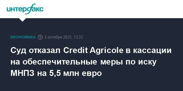 Суд отказал Credit Agricole в кассации на обеспечительные меры по иску МНПЗ на 5,5 млн евро