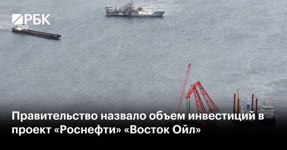 Правительство назвало объем инвестиций в проект «Роснефти» «Восток Ойл»