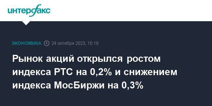 Рынок акций открылся ростом индекса РТС на 0,2% и снижением индекса МосБиржи на 0,3%