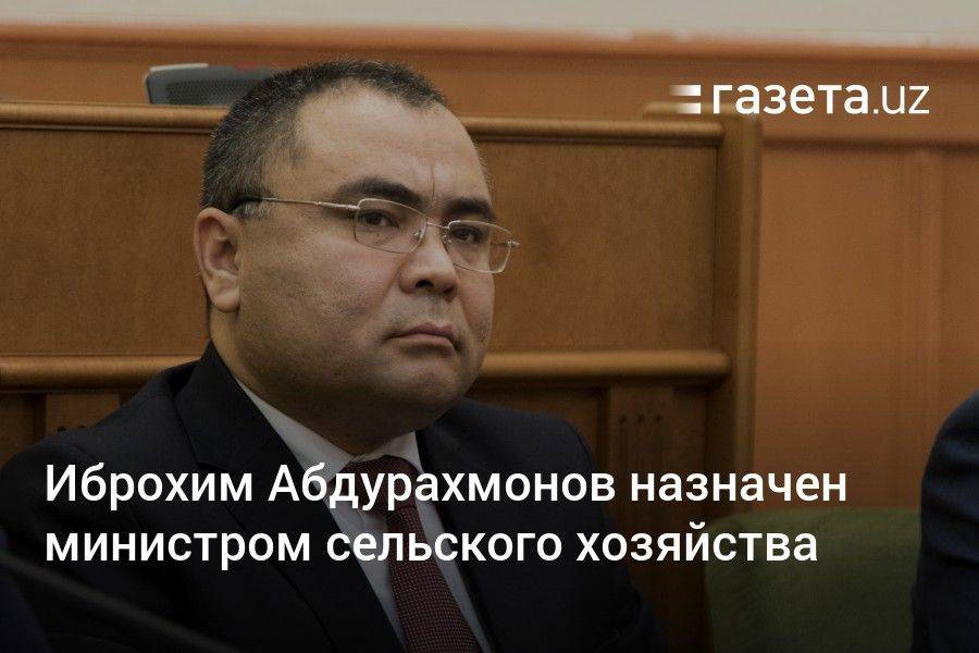 Иброхим Абдурахмонов назначен министром сельского хозяйства