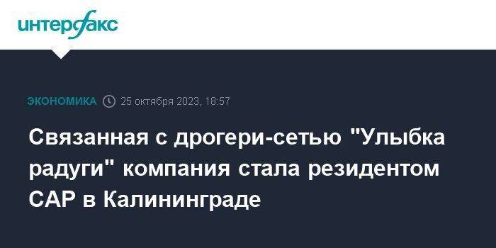 Связанная с дрогери-сетью "Улыбка радуги" компания стала резидентом САР в Калининграде