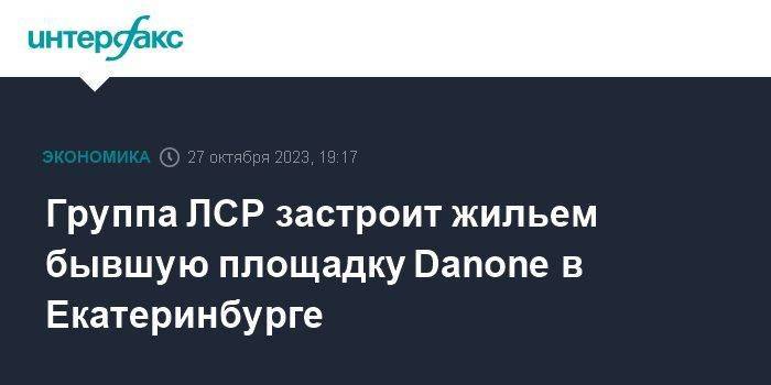 Группа ЛСР застроит жильем бывшую площадку Danone в Екатеринбурге