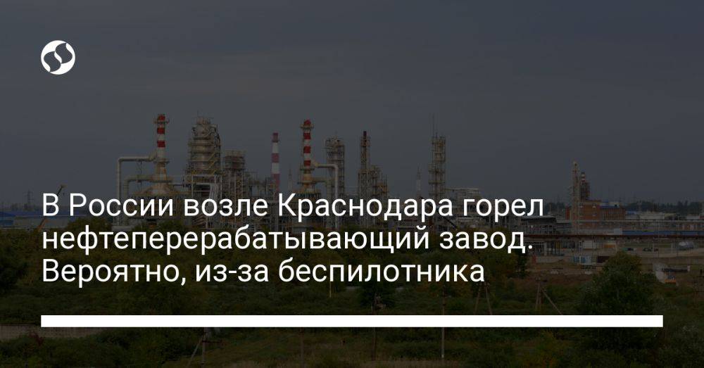 В России возле Краснодара горел нефтеперерабатывающий завод. Вероятно, из-за беспилотника