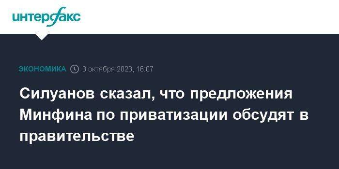 Силуанов сказал, что предложения Минфина по приватизации обсудят в правительстве